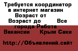 Требуется координатор в интернет-магазин › Возраст от ­ 20 › Возраст до ­ 40 - Все города Работа » Вакансии   . Крым,Саки